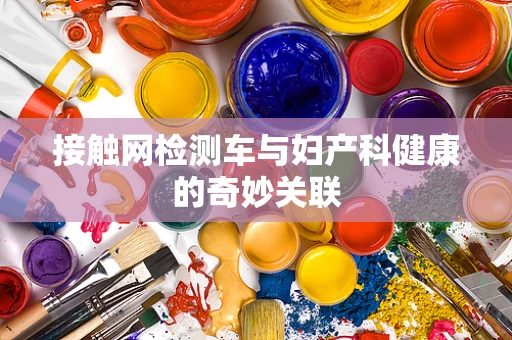 接触网检测车与妇产科健康的奇妙关联