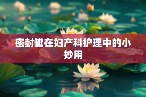 密封罐在妇产科护理中的小妙用