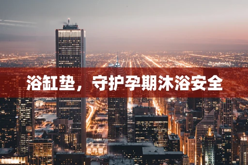 浴缸垫，守护孕期沐浴安全