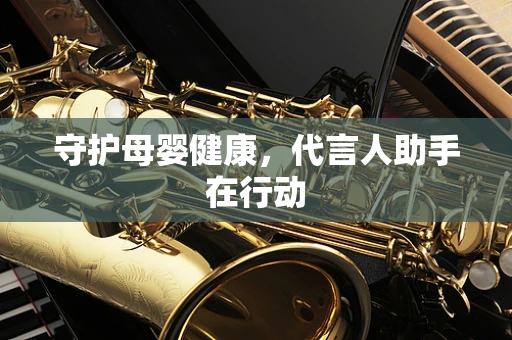 守护母婴健康，代言人助手在行动