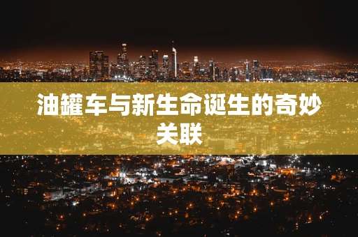 油罐车与新生命诞生的奇妙关联