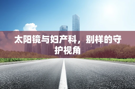 太阳镜与妇产科，别样的守护视角