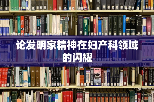 论发明家精神在妇产科领域的闪耀