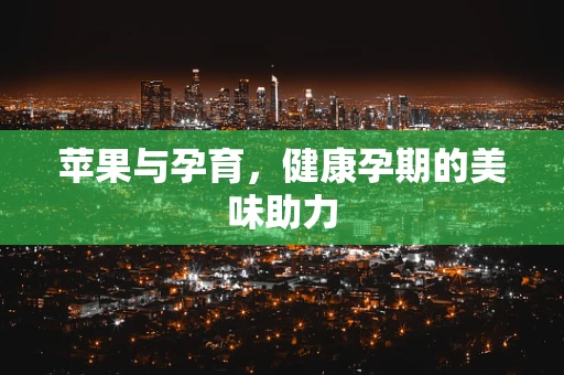 苹果与孕育，健康孕期的美味助力