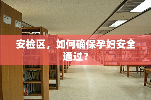 安检区，如何确保孕妇安全通过？