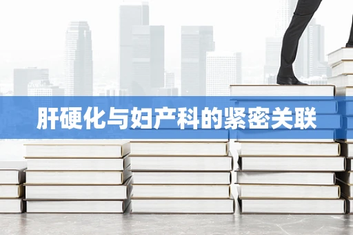 肝硬化与妇产科的紧密关联