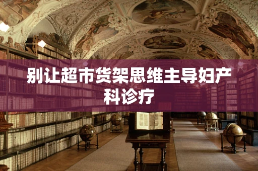 别让超市货架思维主导妇产科诊疗