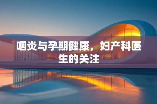咽炎与孕期健康，妇产科医生的关注