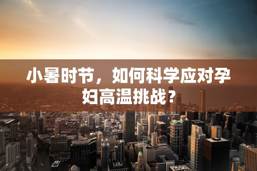 小暑时节，如何科学应对孕妇高温挑战？