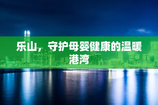 乐山，守护母婴健康的温暖港湾