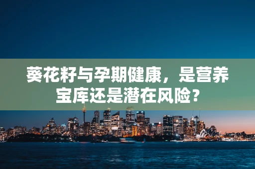葵花籽与孕期健康，是营养宝库还是潜在风险？