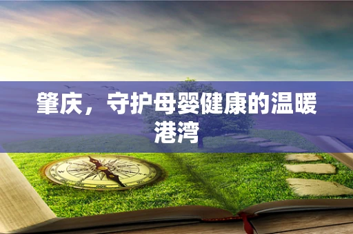 肇庆，守护母婴健康的温暖港湾