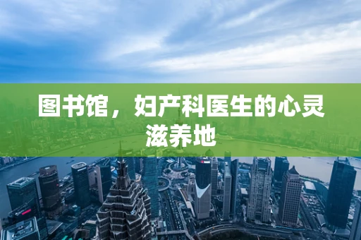 图书馆，妇产科医生的心灵滋养地