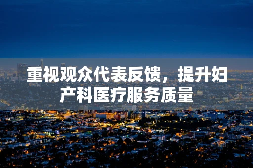 重视观众代表反馈，提升妇产科医疗服务质量