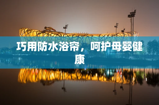 巧用防水浴帘，呵护母婴健康