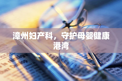 漳州妇产科，守护母婴健康港湾