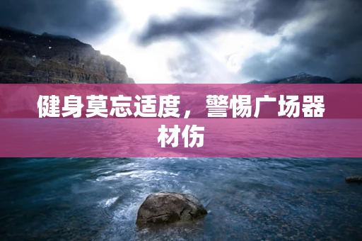 健身莫忘适度，警惕广场器材伤