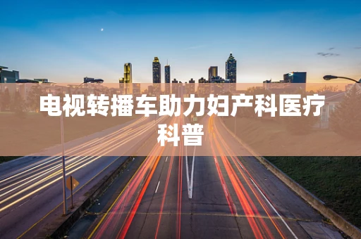 电视转播车助力妇产科医疗科普