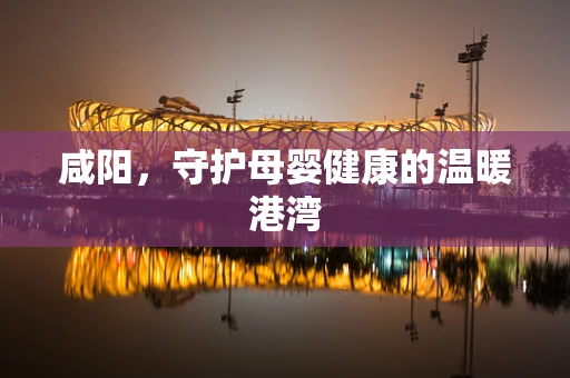 咸阳，守护母婴健康的温暖港湾