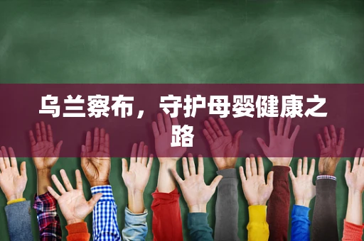 乌兰察布，守护母婴健康之路