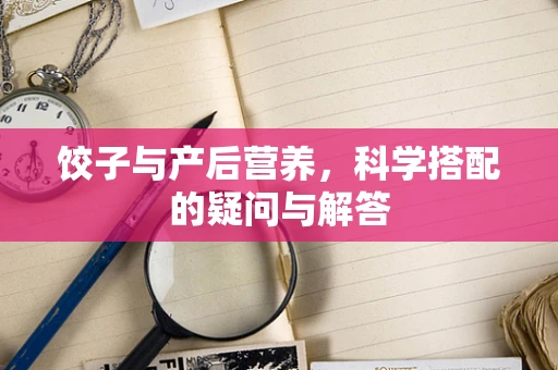 饺子与产后营养，科学搭配的疑问与解答