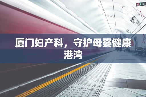厦门妇产科，守护母婴健康港湾