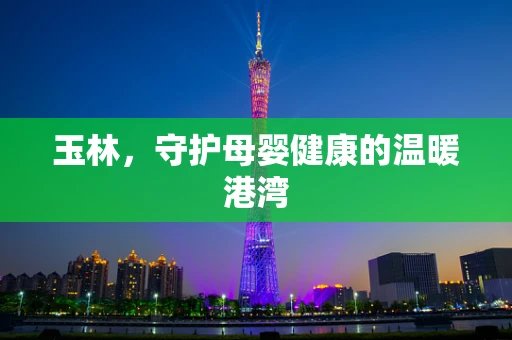 玉林，守护母婴健康的温暖港湾