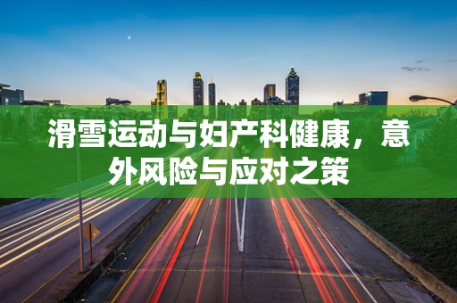 滑雪运动与妇产科健康，意外风险与应对之策