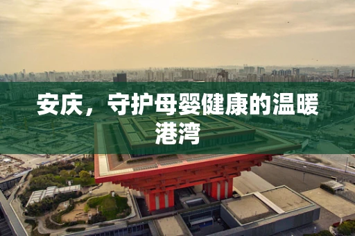 安庆，守护母婴健康的温暖港湾