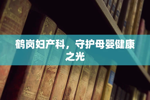 鹤岗妇产科，守护母婴健康之光
