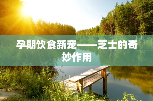 孕期饮食新宠——芝士的奇妙作用