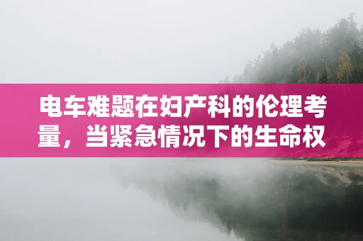 电车难题在妇产科的伦理考量，当紧急情况下的生命权如何抉择？