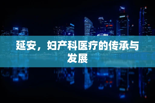 延安，妇产科医疗的传承与发展