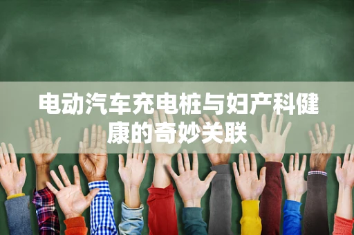 电动汽车充电桩与妇产科健康的奇妙关联