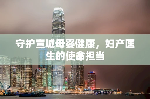 守护宣城母婴健康，妇产医生的使命担当