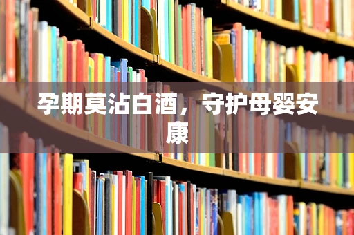 孕期莫沾白酒，守护母婴安康