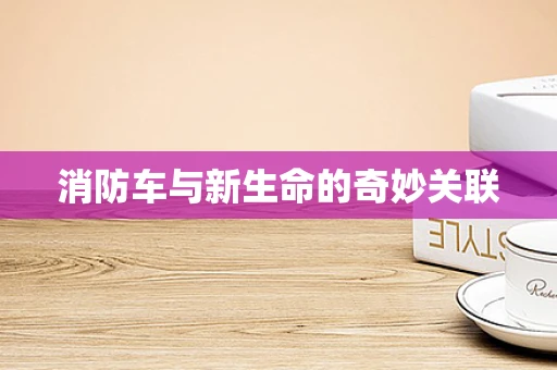 消防车与新生命的奇妙关联