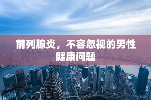 前列腺炎，不容忽视的男性健康问题