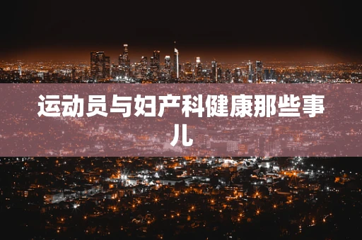 运动员与妇产科健康那些事儿