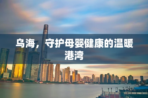 乌海，守护母婴健康的温暖港湾