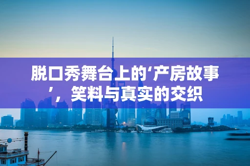 脱口秀舞台上的‘产房故事’，笑料与真实的交织