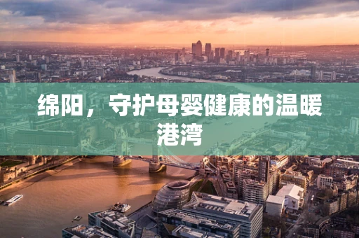 绵阳，守护母婴健康的温暖港湾
