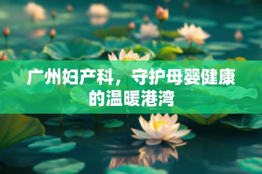 广州妇产科，守护母婴健康的温暖港湾