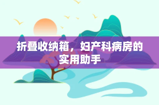 折叠收纳箱，妇产科病房的实用助手
