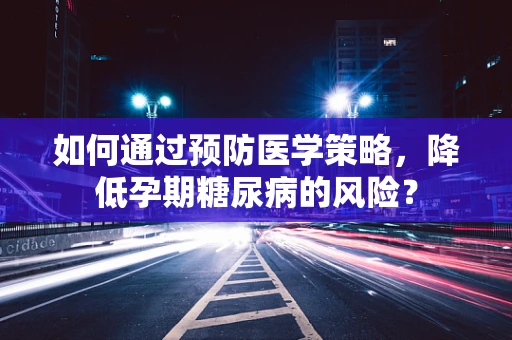 如何通过预防医学策略，降低孕期糖尿病的风险？