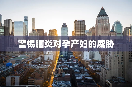 警惕脑炎对孕产妇的威胁