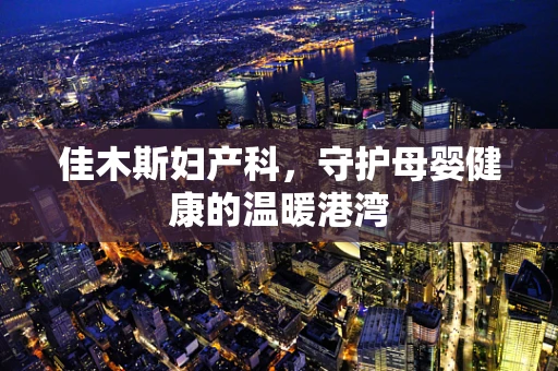 佳木斯妇产科，守护母婴健康的温暖港湾