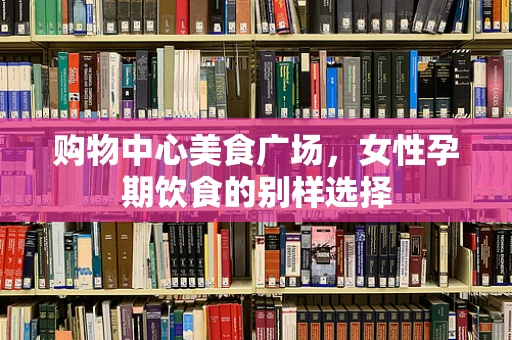 购物中心美食广场，女性孕期饮食的别样选择