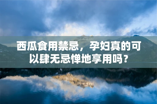 西瓜食用禁忌，孕妇真的可以肆无忌惮地享用吗？
