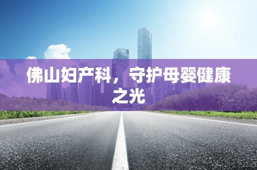 佛山妇产科，守护母婴健康之光